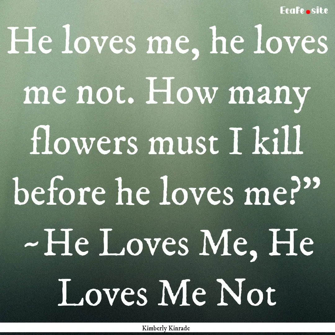 He loves me, he loves me not. How many flowers.... : Quote by Kimberly Kinrade