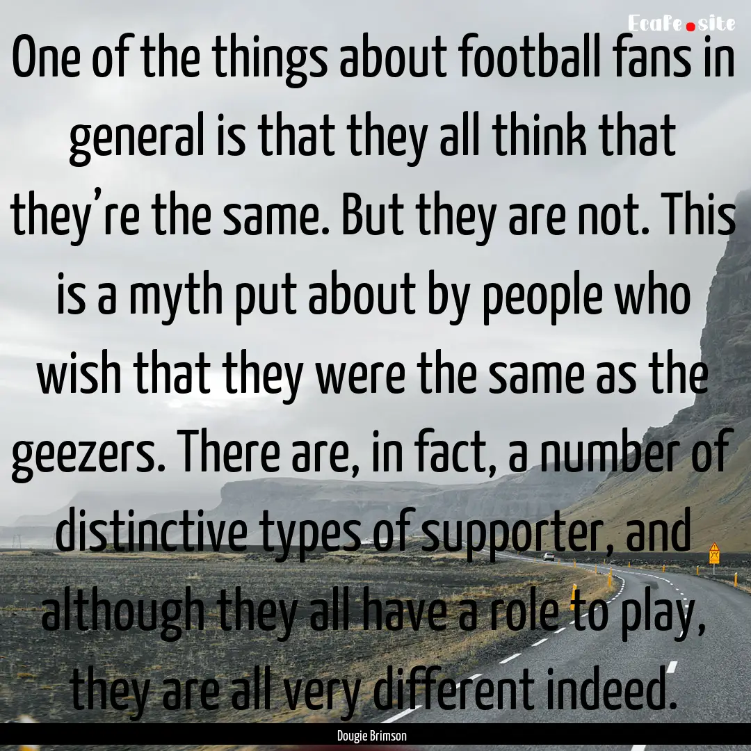 One of the things about football fans in.... : Quote by Dougie Brimson