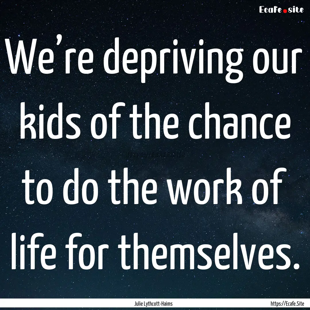 We’re depriving our kids of the chance.... : Quote by Julie Lythcott-Haims