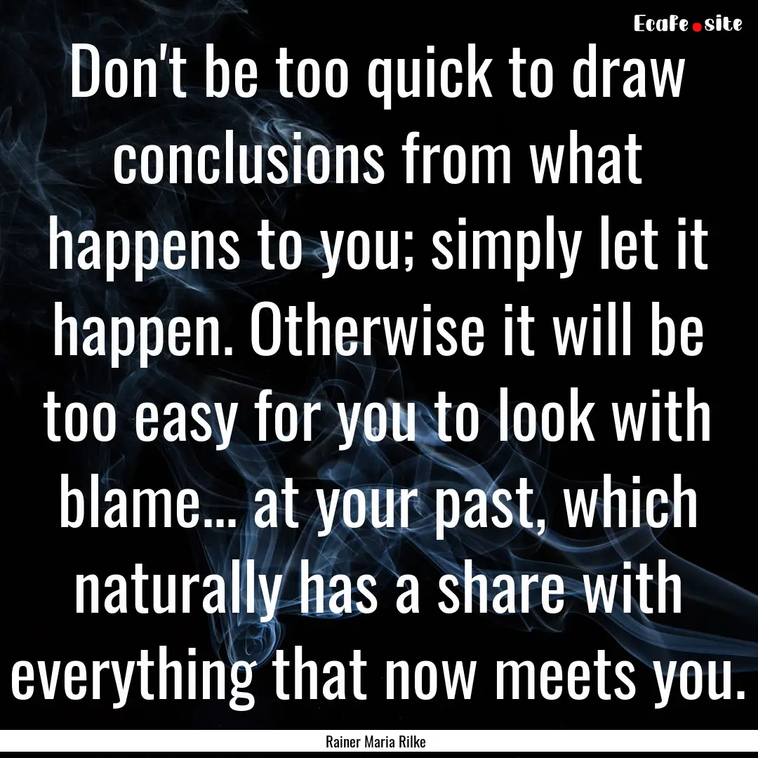 Don't be too quick to draw conclusions from.... : Quote by Rainer Maria Rilke