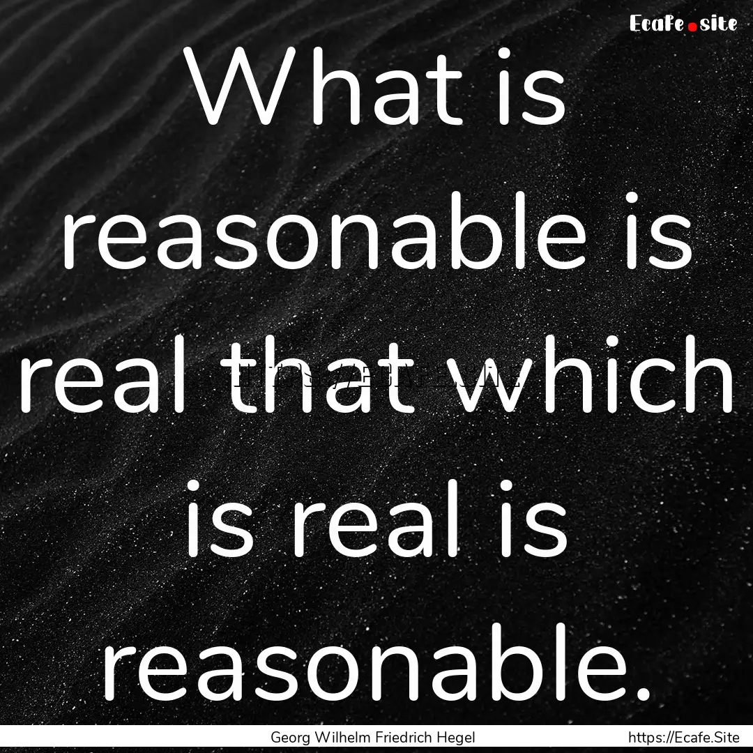 What is reasonable is real that which is.... : Quote by Georg Wilhelm Friedrich Hegel