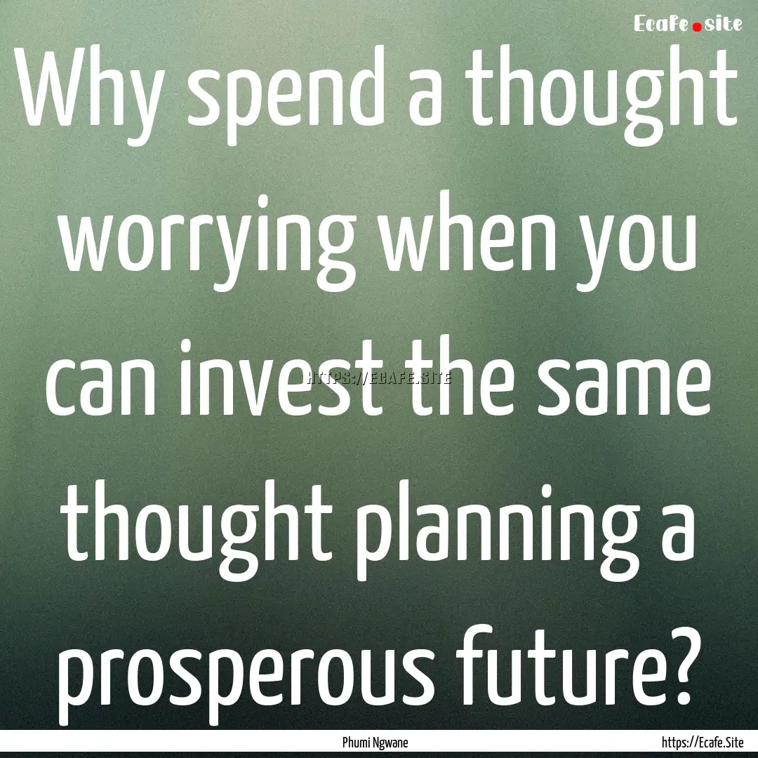 Why spend a thought worrying when you can.... : Quote by Phumi Ngwane