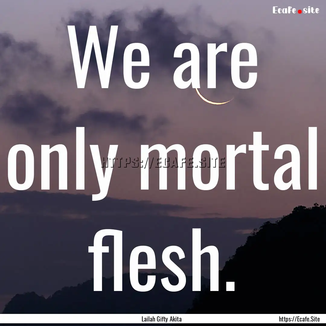 We are only mortal flesh. : Quote by Lailah Gifty Akita