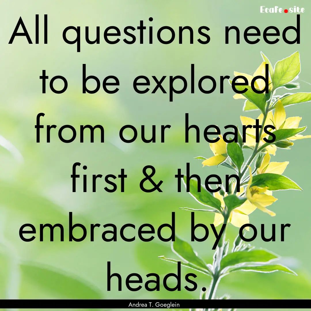 All questions need to be explored from our.... : Quote by Andrea T. Goeglein