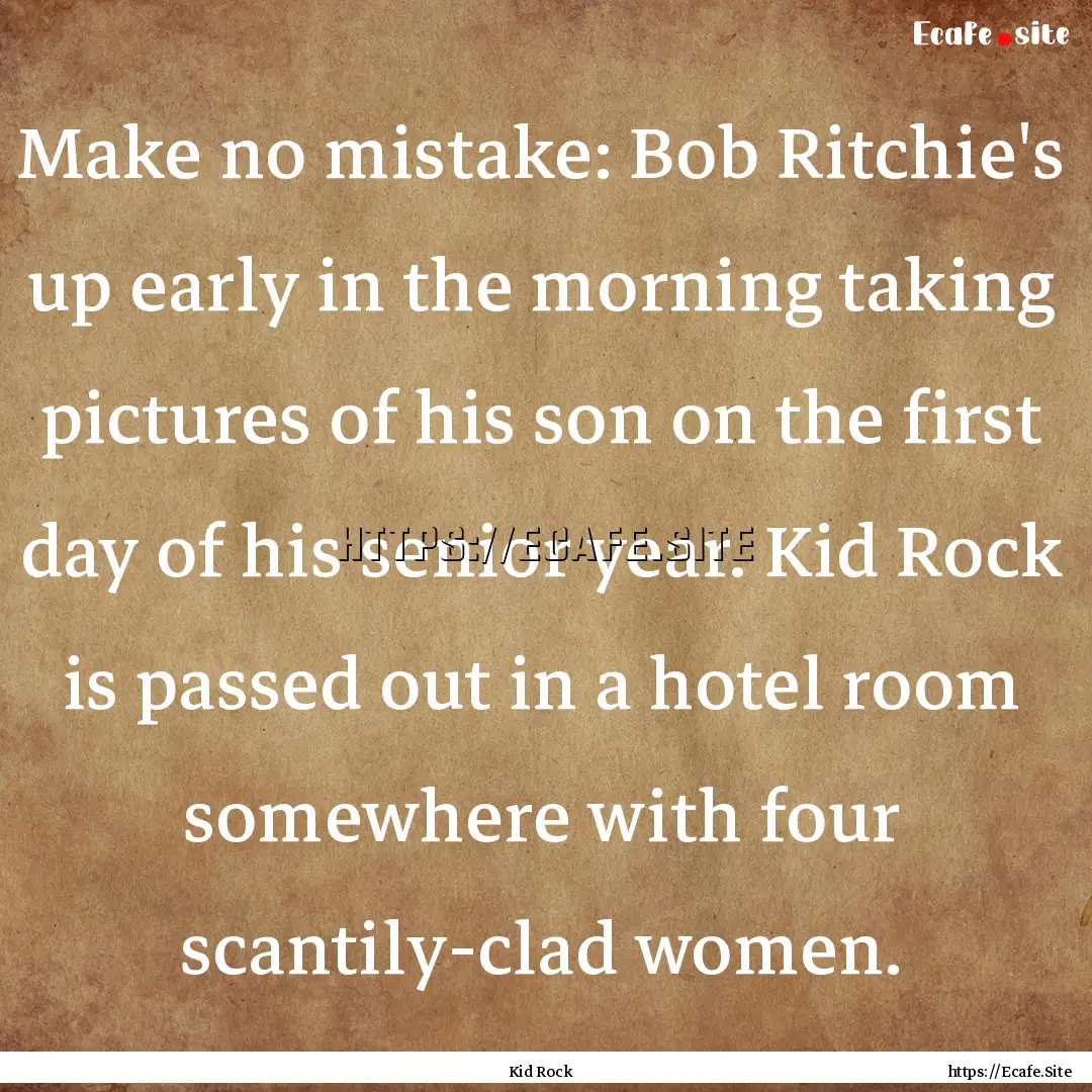 Make no mistake: Bob Ritchie's up early in.... : Quote by Kid Rock