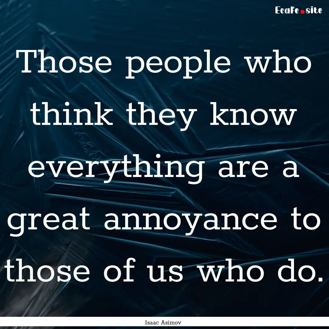 Those people who think they know everything.... : Quote by Isaac Asimov