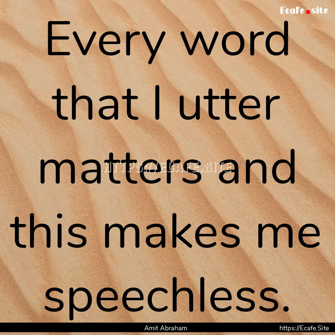 Every word that I utter matters and this.... : Quote by Amit Abraham