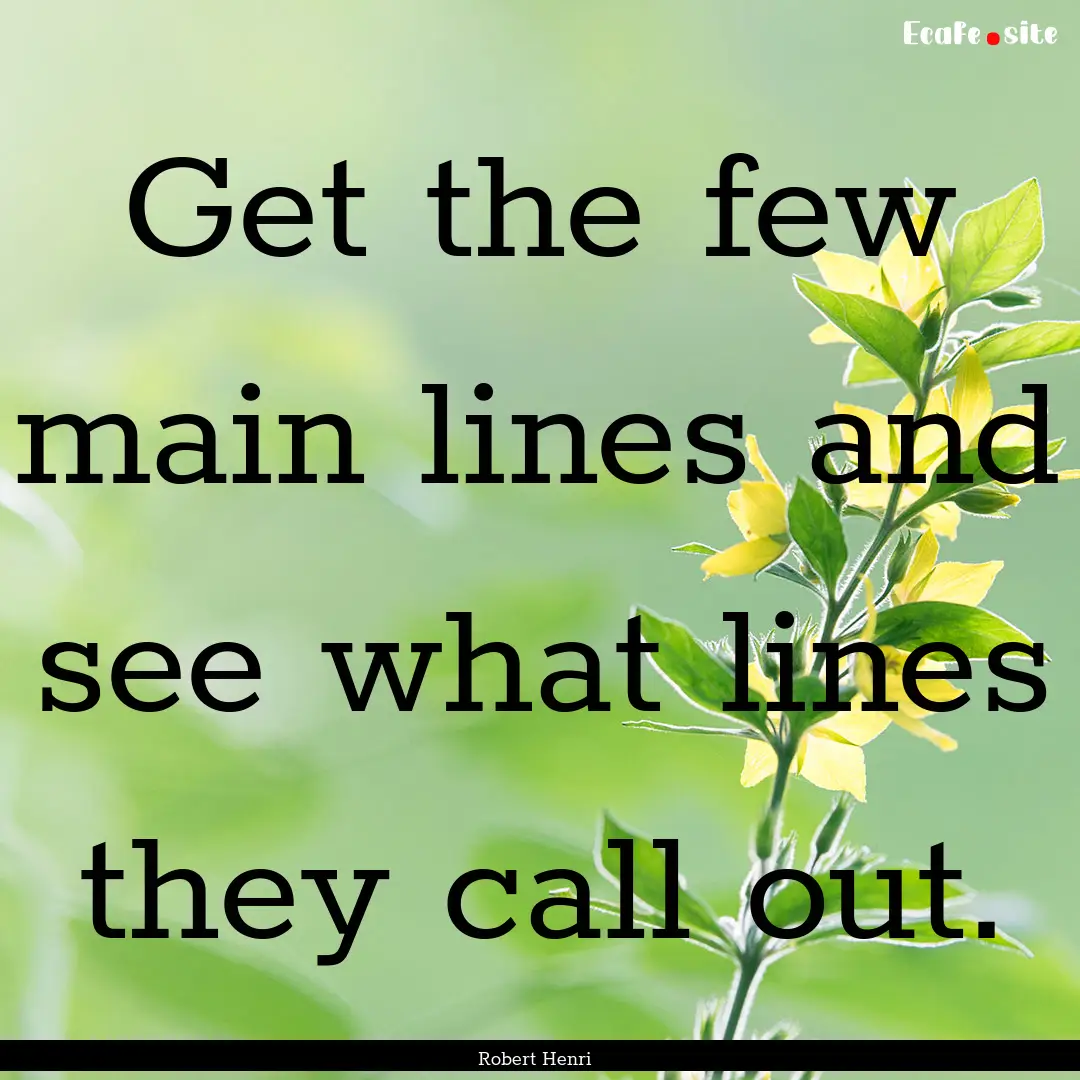 Get the few main lines and see what lines.... : Quote by Robert Henri