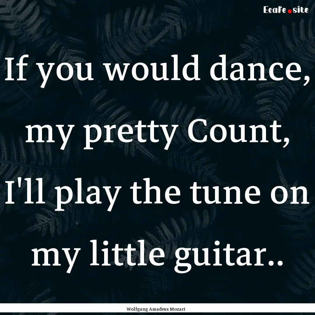 If you would dance, my pretty Count, I'll.... : Quote by Wolfgang Amadeus Mozart