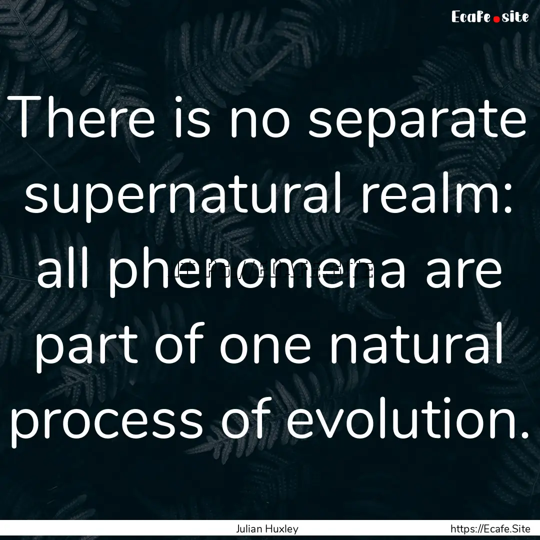 There is no separate supernatural realm:.... : Quote by Julian Huxley