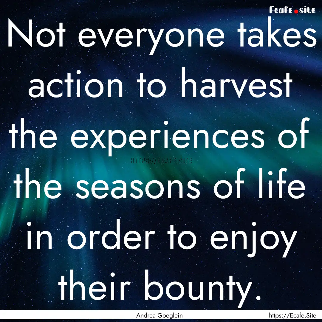 Not everyone takes action to harvest the.... : Quote by Andrea Goeglein