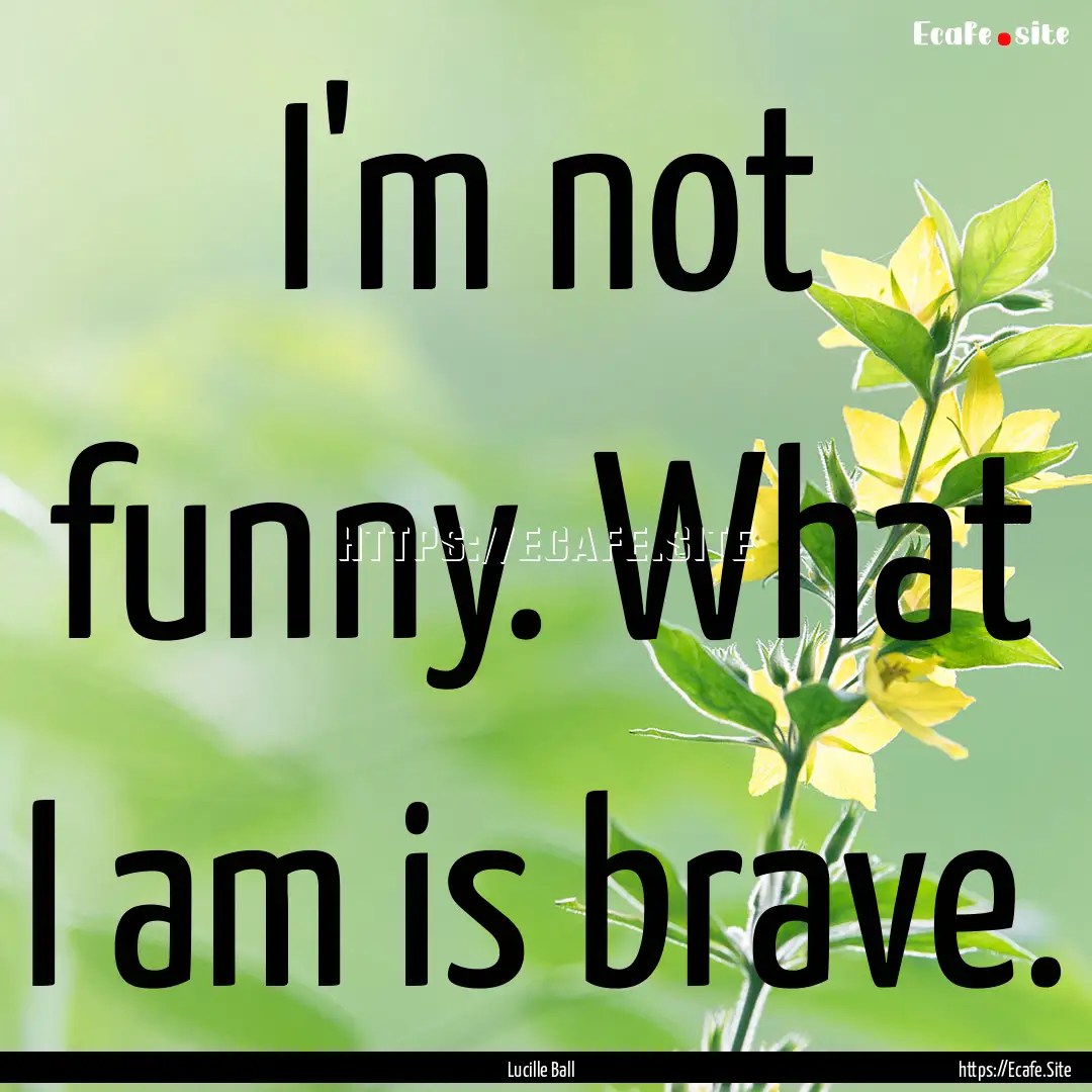 I'm not funny. What I am is brave. : Quote by Lucille Ball