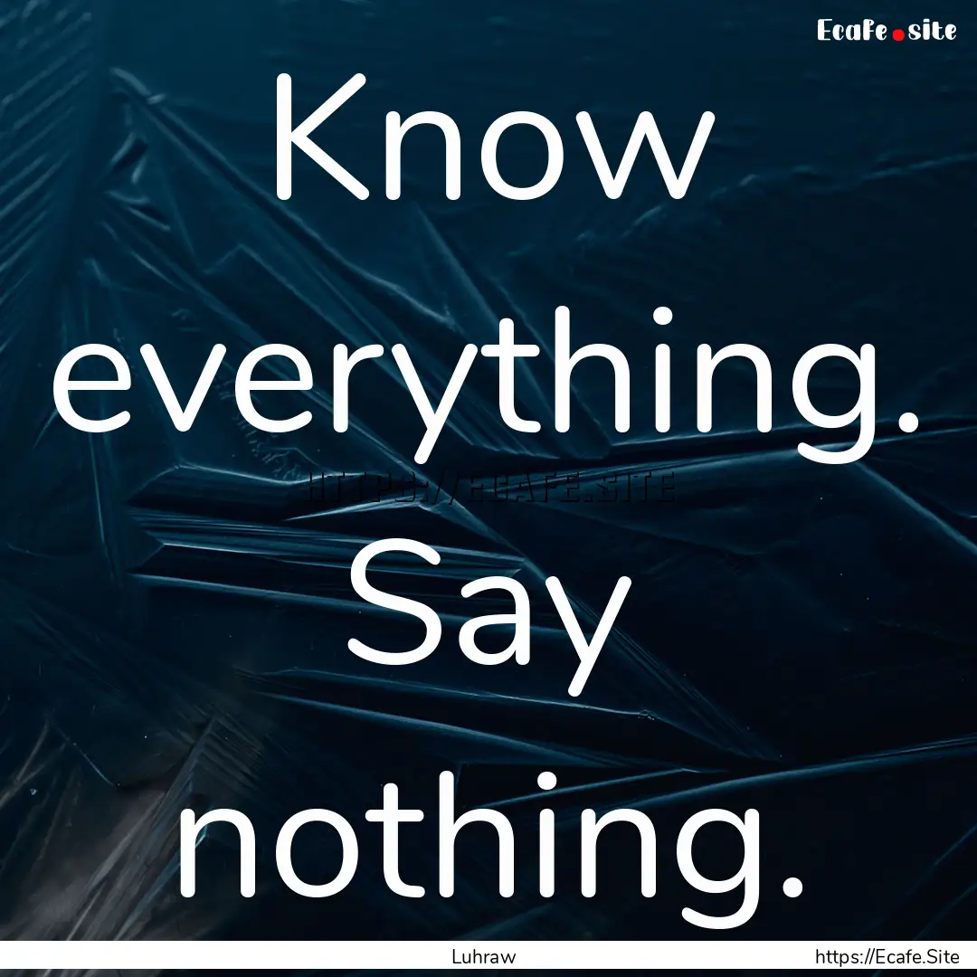 Know everything. Say nothing. : Quote by Luhraw