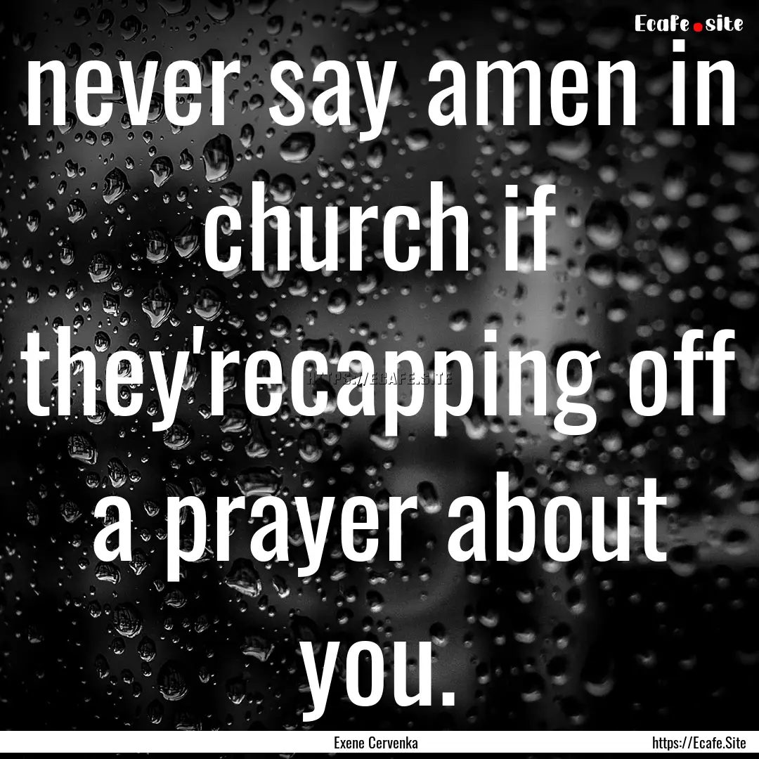 never say amen in church if they'recapping.... : Quote by Exene Cervenka