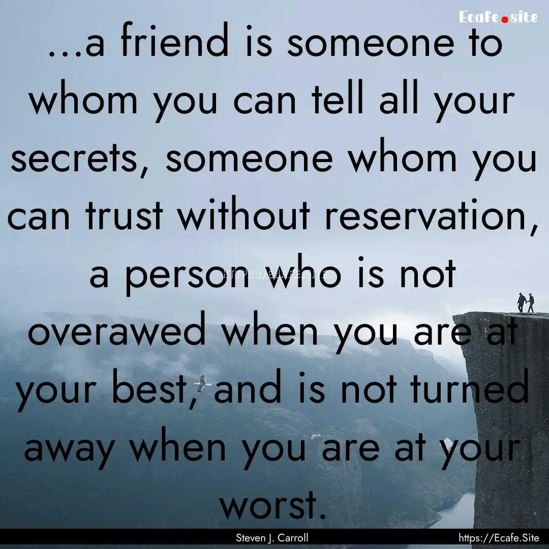 ...a friend is someone to whom you can tell.... : Quote by Steven J. Carroll