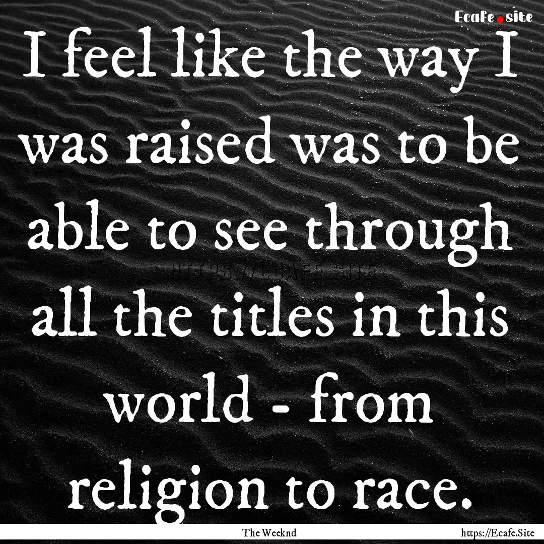 I feel like the way I was raised was to be.... : Quote by The Weeknd