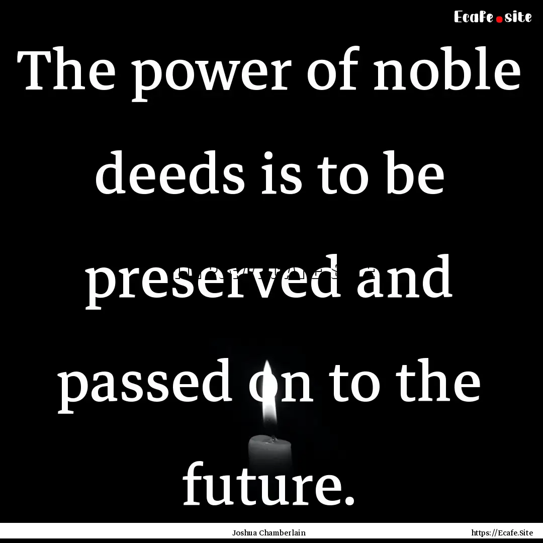 The power of noble deeds is to be preserved.... : Quote by Joshua Chamberlain