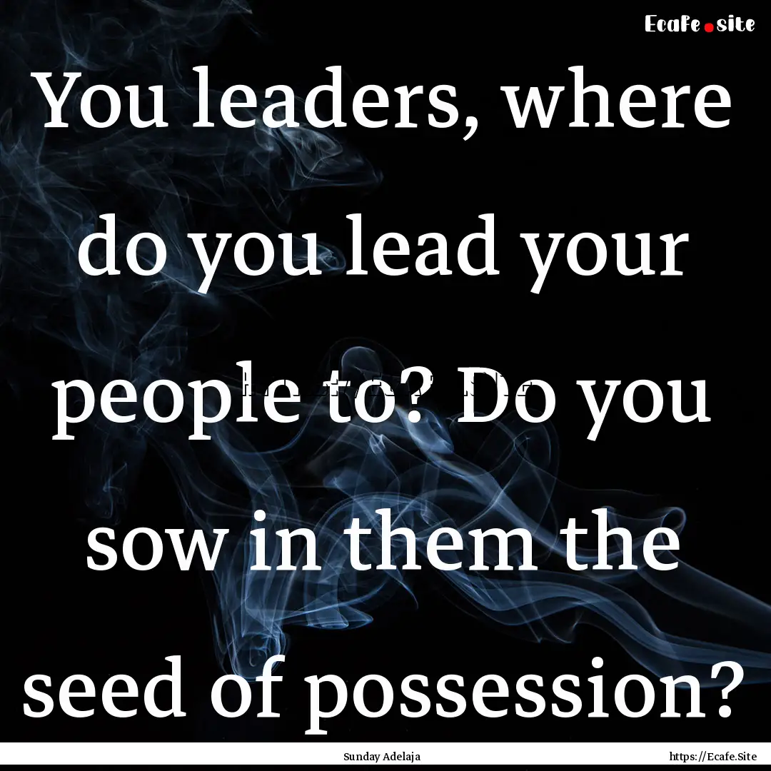 You leaders, where do you lead your people.... : Quote by Sunday Adelaja