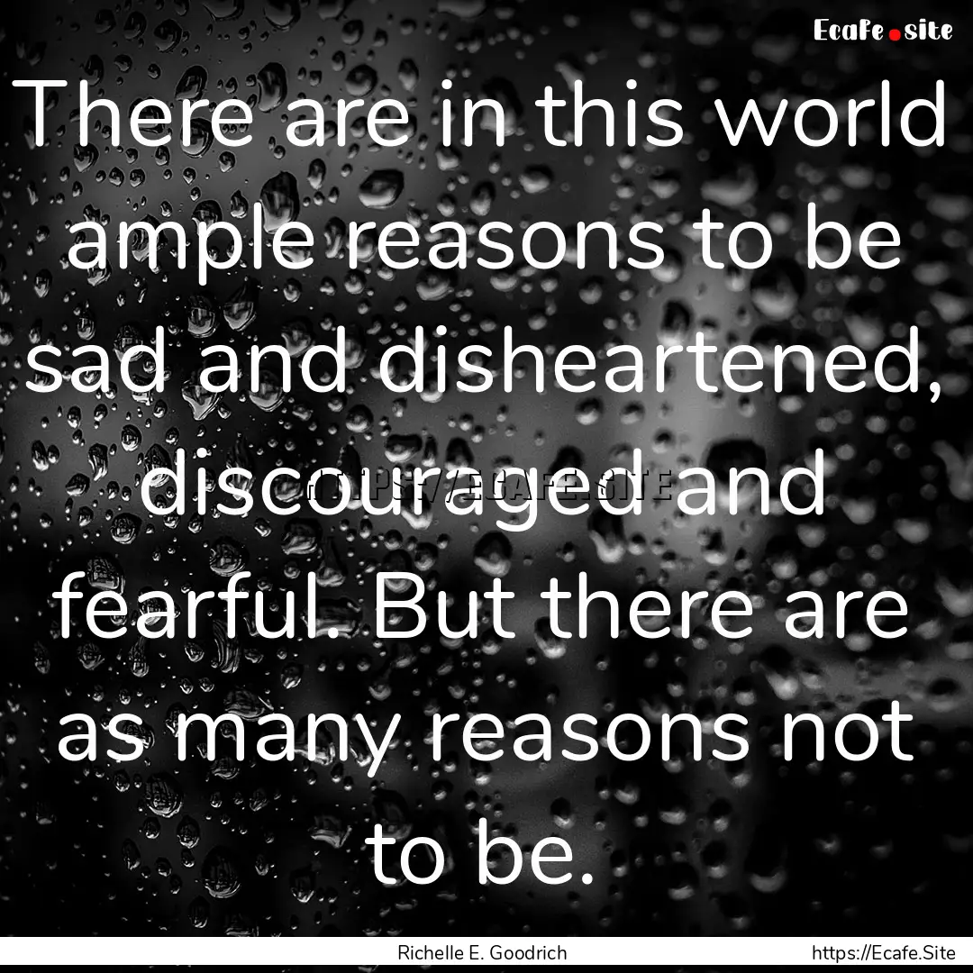 There are in this world ample reasons to.... : Quote by Richelle E. Goodrich