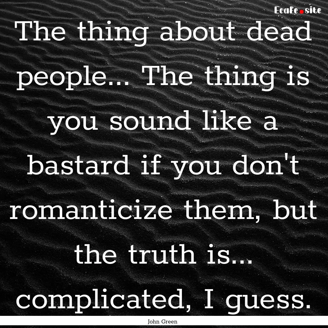 The thing about dead people... The thing.... : Quote by John Green