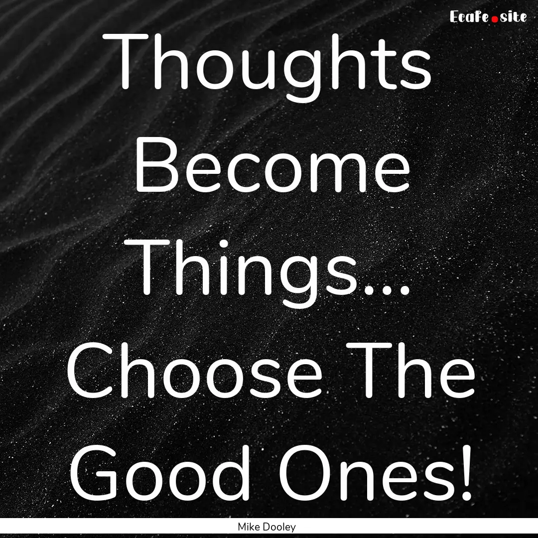 Thoughts Become Things... Choose The Good.... : Quote by Mike Dooley