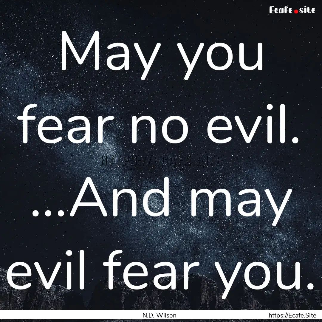 May you fear no evil. ...And may evil fear.... : Quote by N.D. Wilson