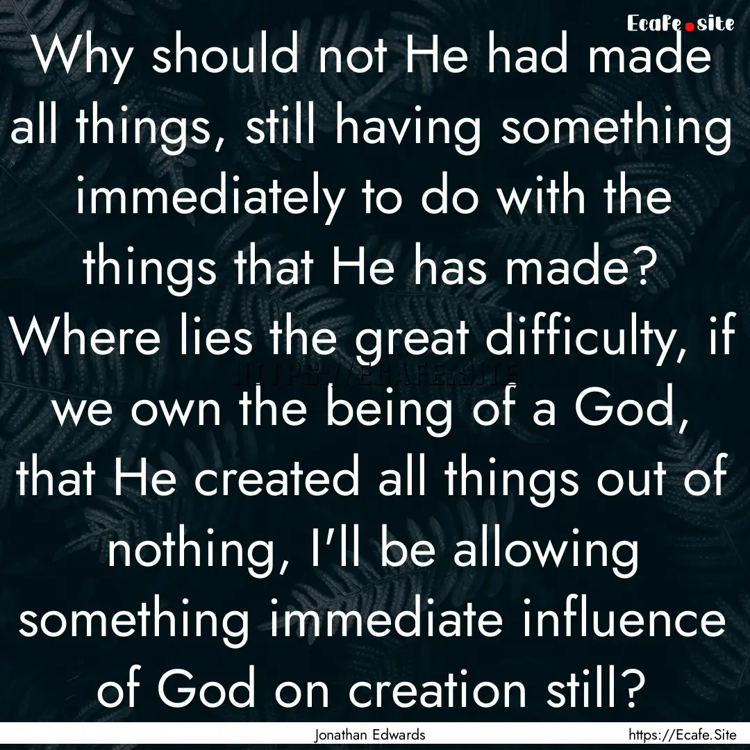 Why should not He had made all things, still.... : Quote by Jonathan Edwards