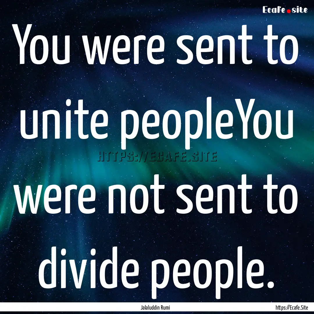 You were sent to unite peopleYou were not.... : Quote by Jalaluddin Rumi