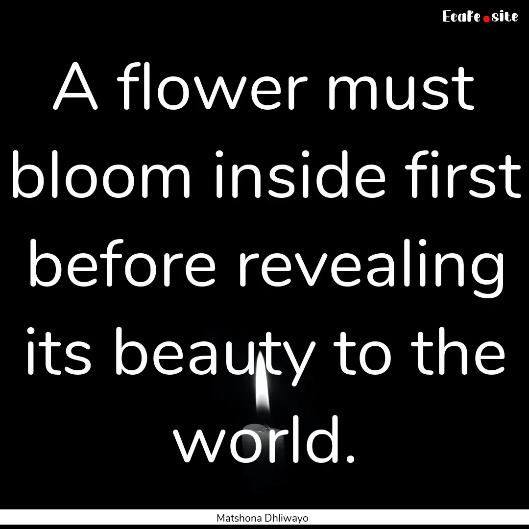 A flower must bloom inside first before revealing.... : Quote by Matshona Dhliwayo