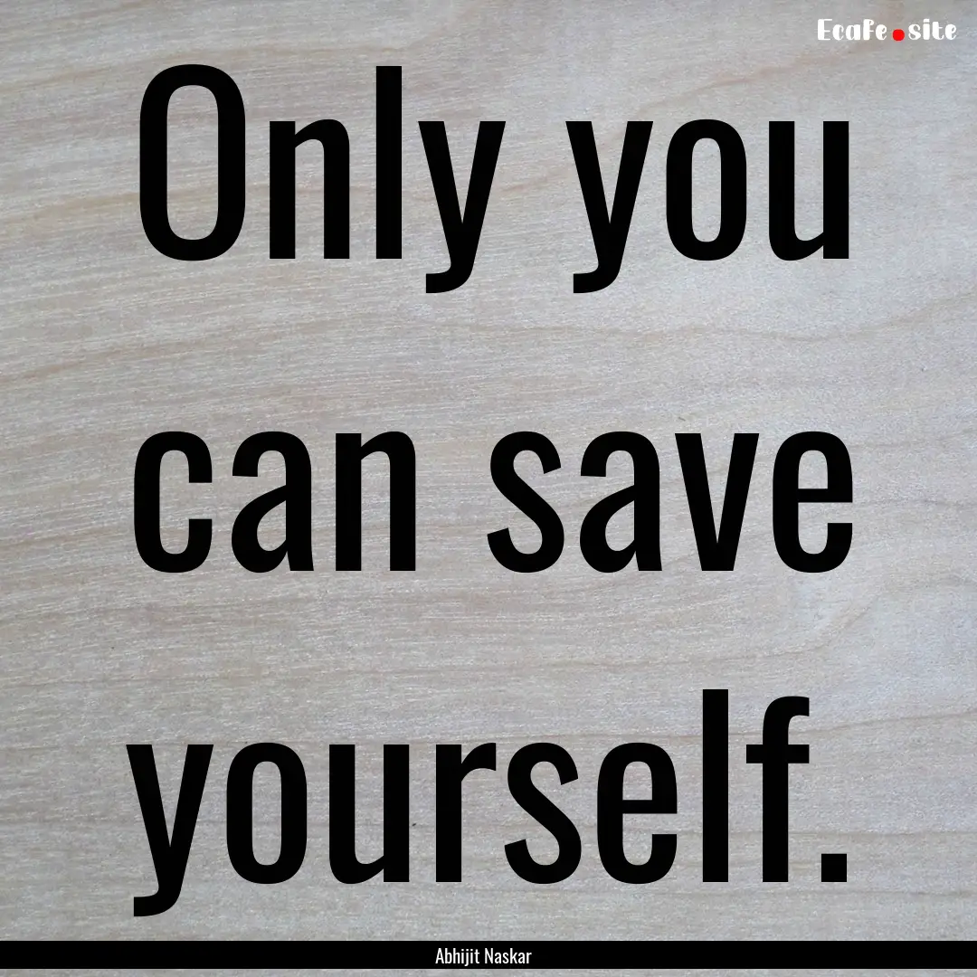 Only you can save yourself. : Quote by Abhijit Naskar