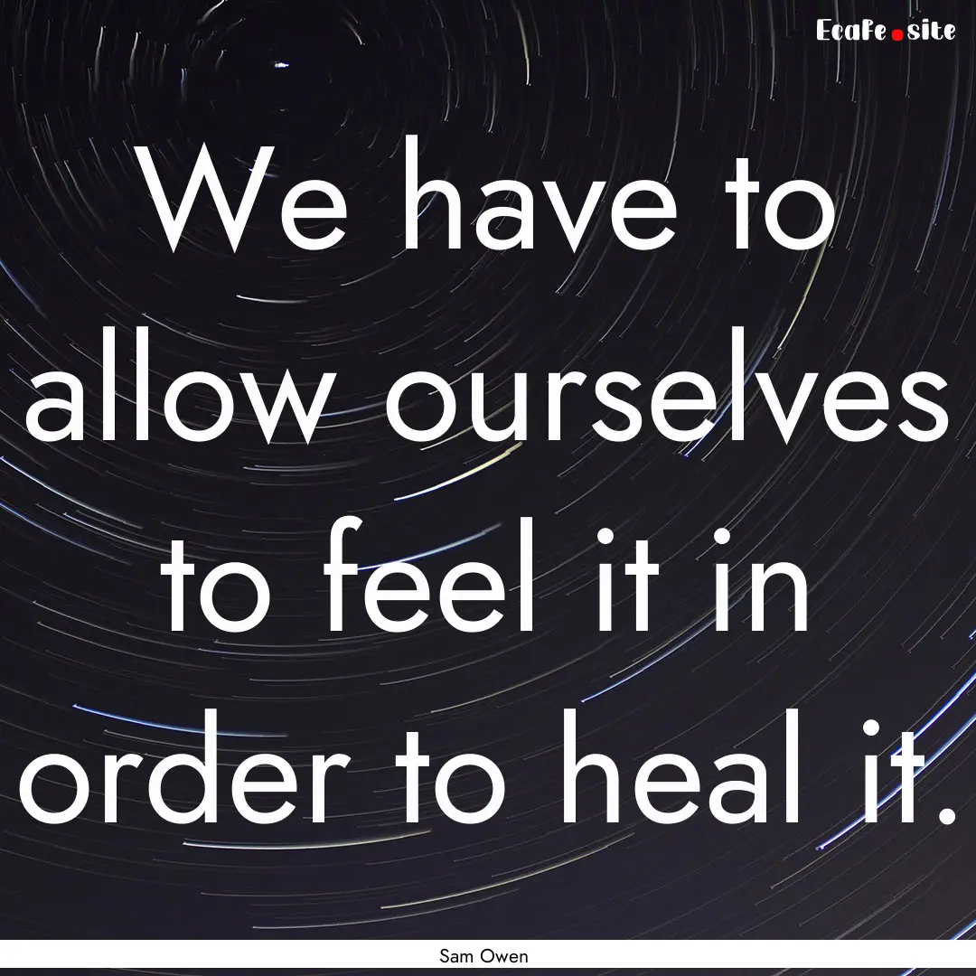 We have to allow ourselves to feel it in.... : Quote by Sam Owen