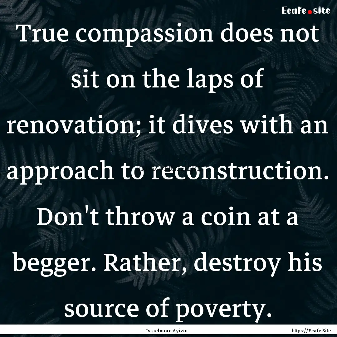 True compassion does not sit on the laps.... : Quote by Israelmore Ayivor