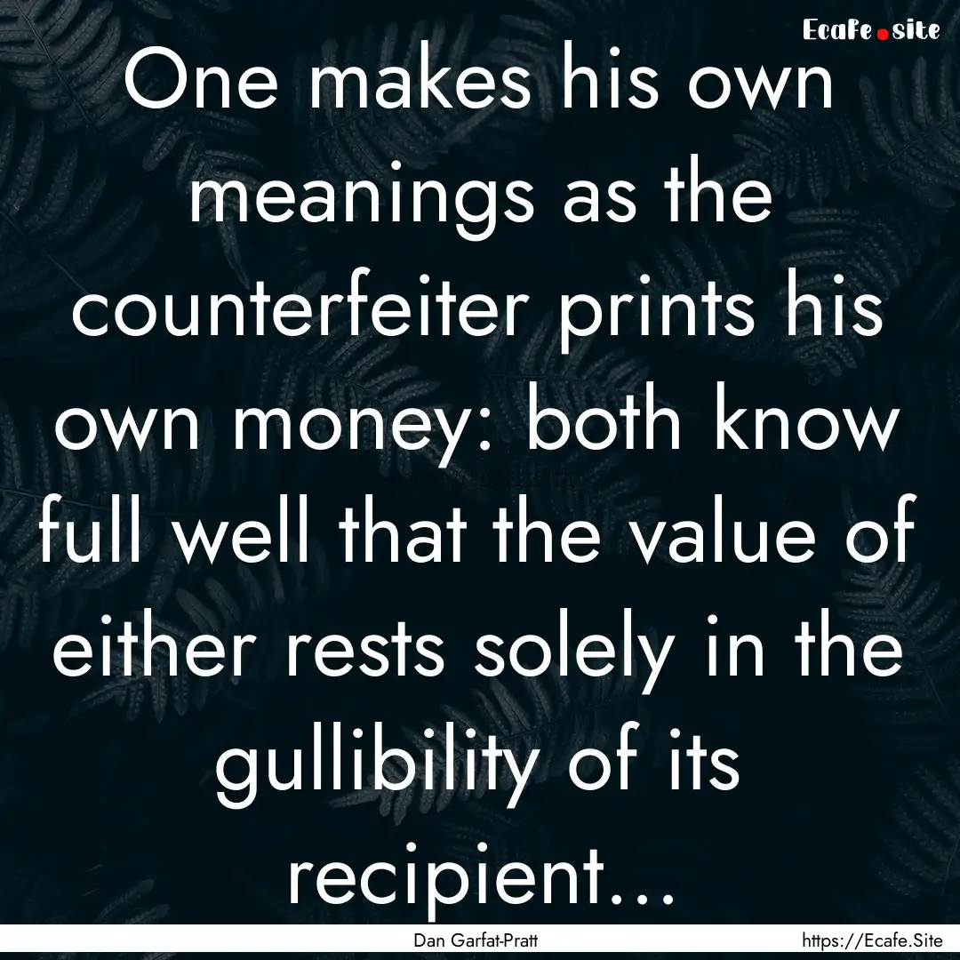 One makes his own meanings as the counterfeiter.... : Quote by Dan Garfat-Pratt