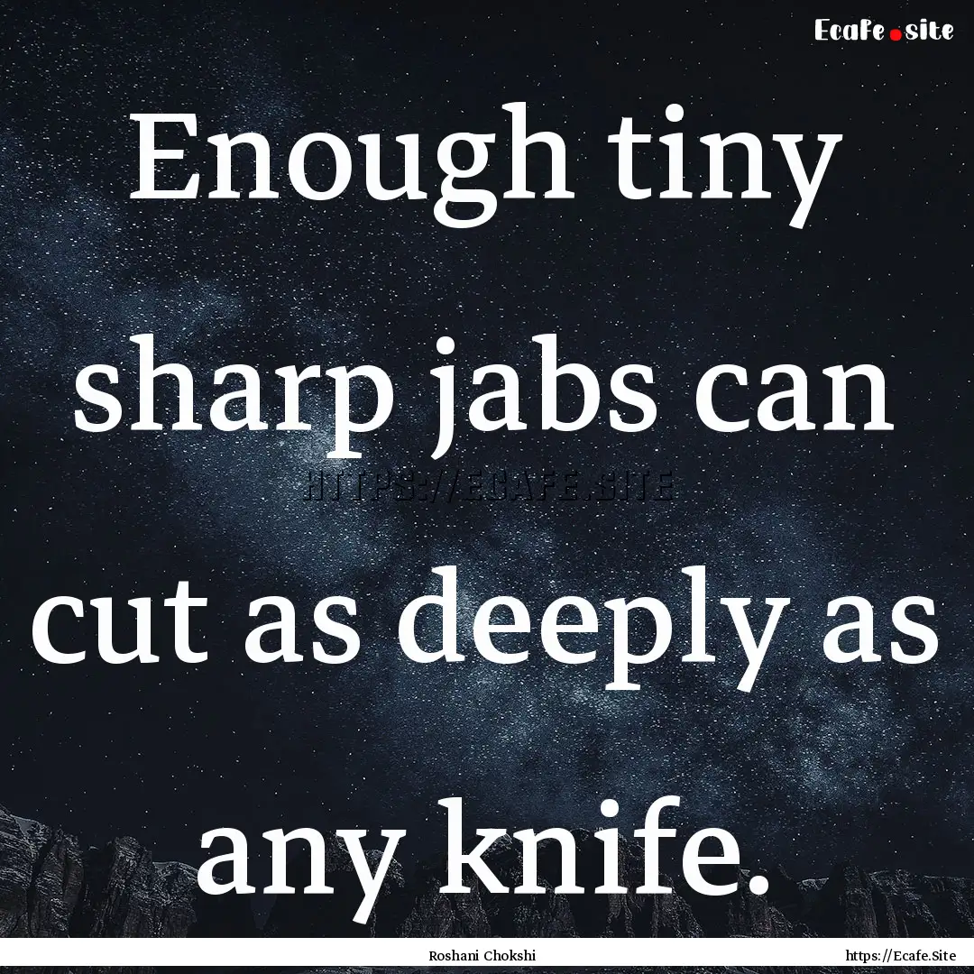 Enough tiny sharp jabs can cut as deeply.... : Quote by Roshani Chokshi