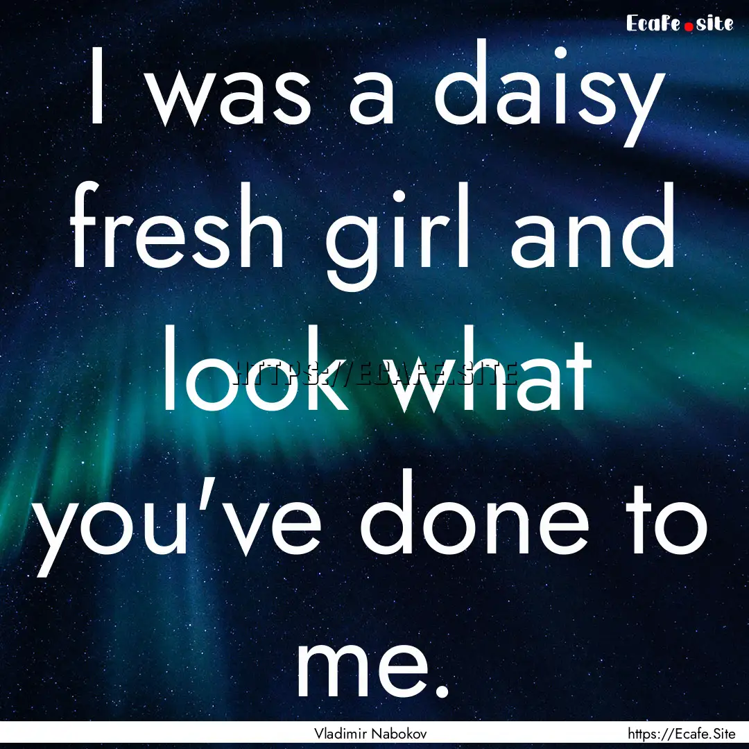 I was a daisy fresh girl and look what you've.... : Quote by Vladimir Nabokov