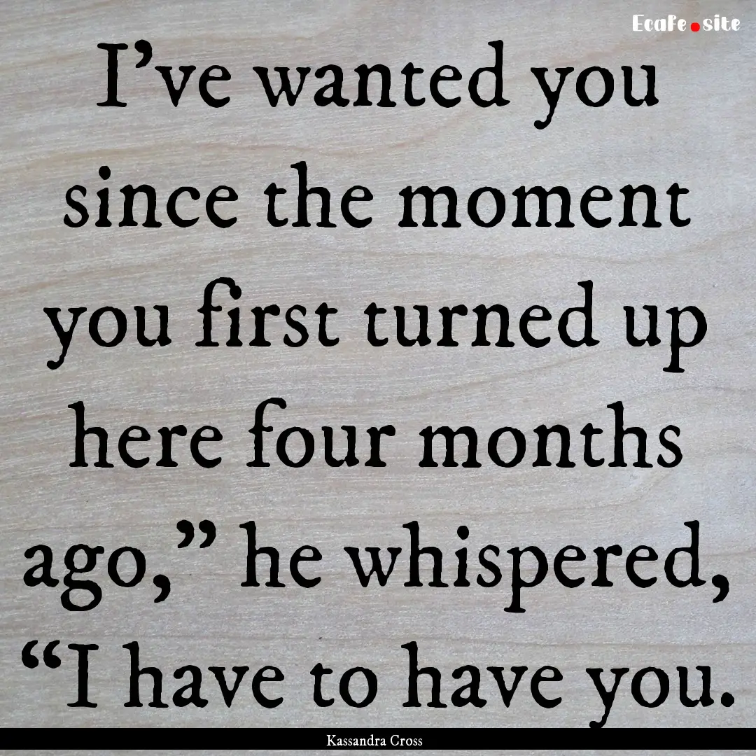 I’ve wanted you since the moment you first.... : Quote by Kassandra Cross