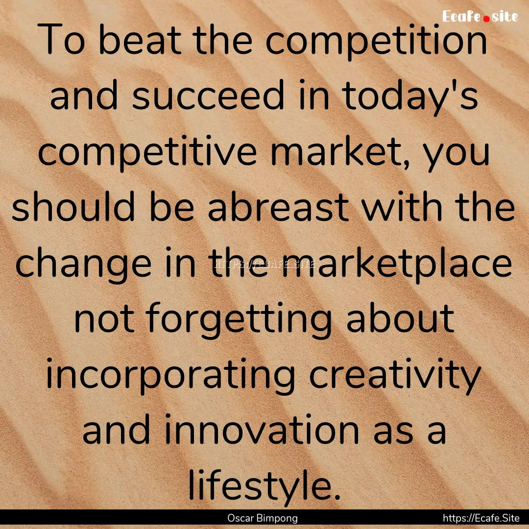 To beat the competition and succeed in today's.... : Quote by Oscar Bimpong