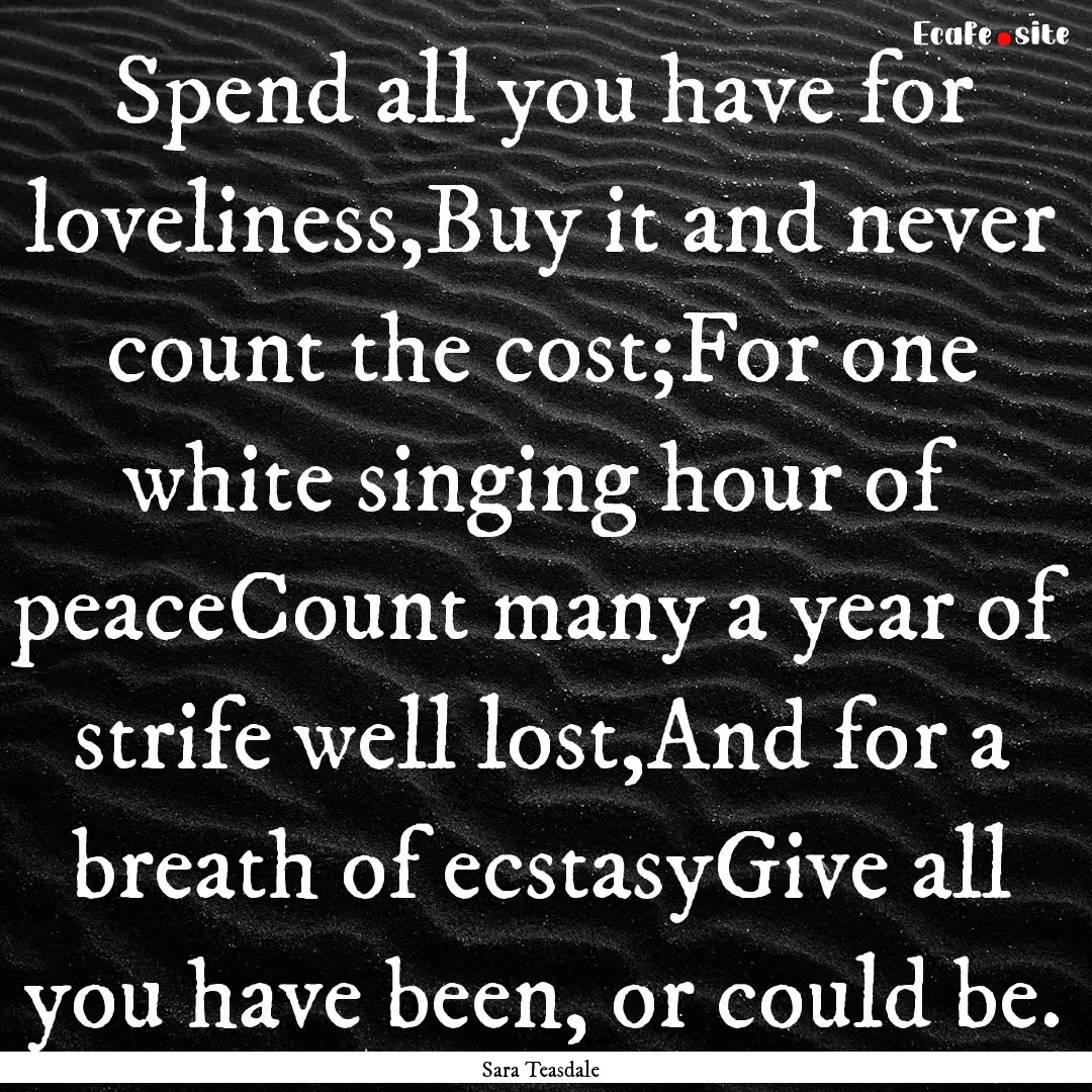 Spend all you have for loveliness,Buy it.... : Quote by Sara Teasdale