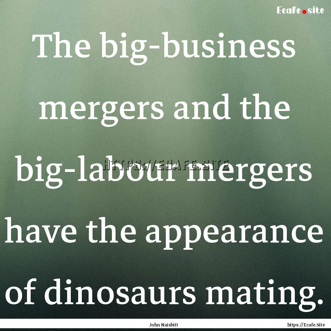 The big-business mergers and the big-labour.... : Quote by John Naisbitt