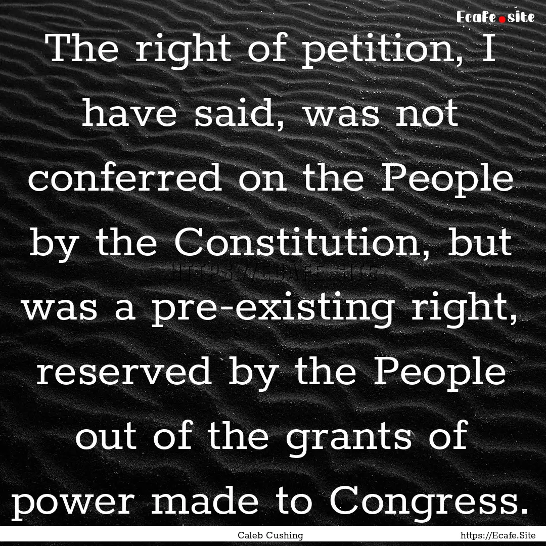 The right of petition, I have said, was not.... : Quote by Caleb Cushing