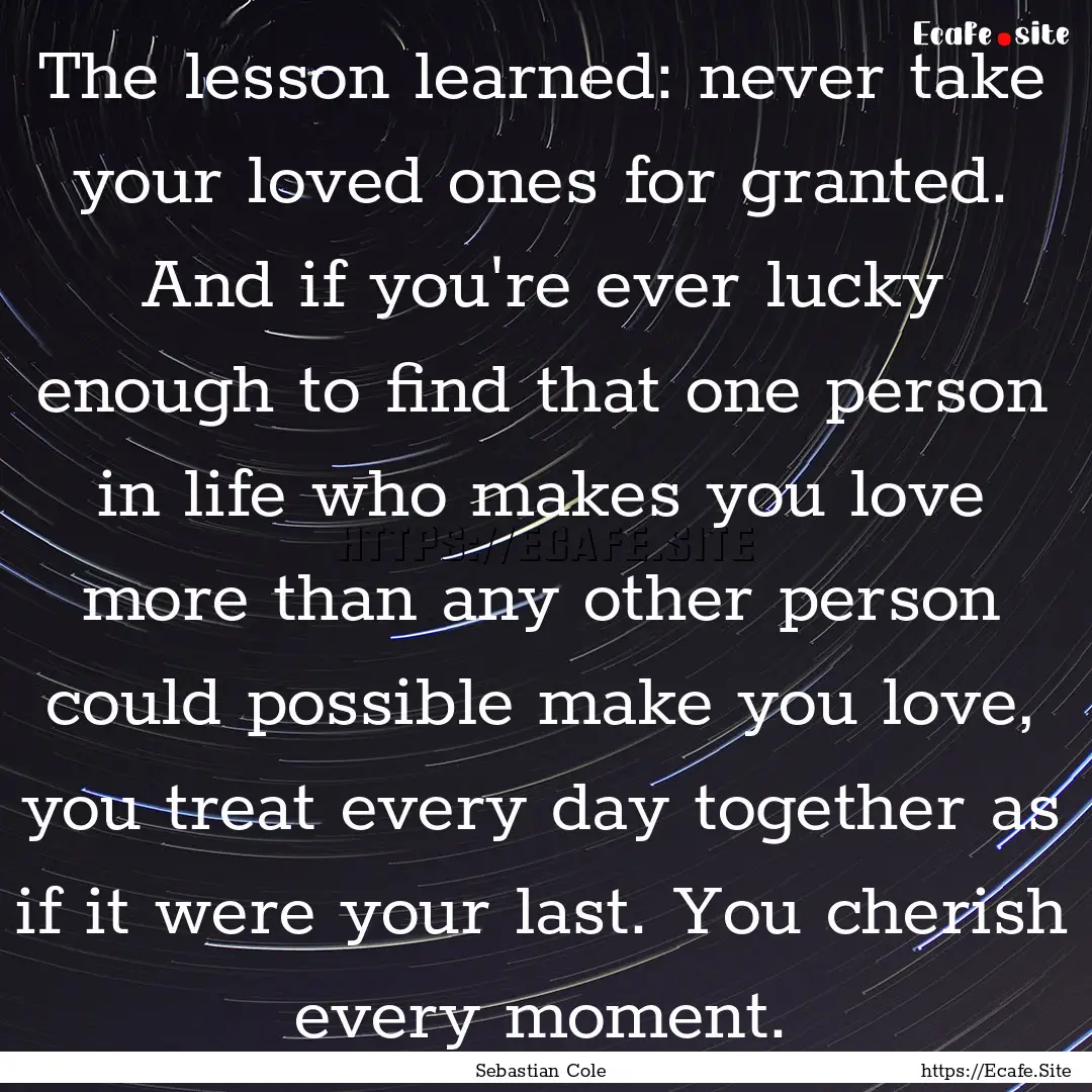 The lesson learned: never take your loved.... : Quote by Sebastian Cole