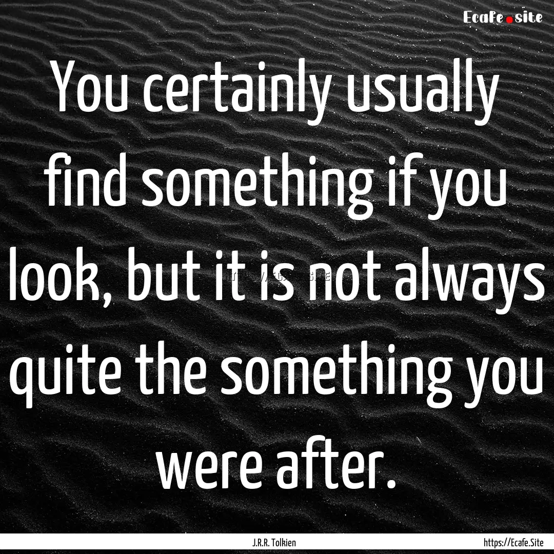 You certainly usually find something if you.... : Quote by J.R.R. Tolkien