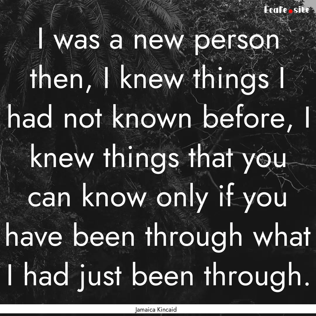 I was a new person then, I knew things I.... : Quote by Jamaica Kincaid