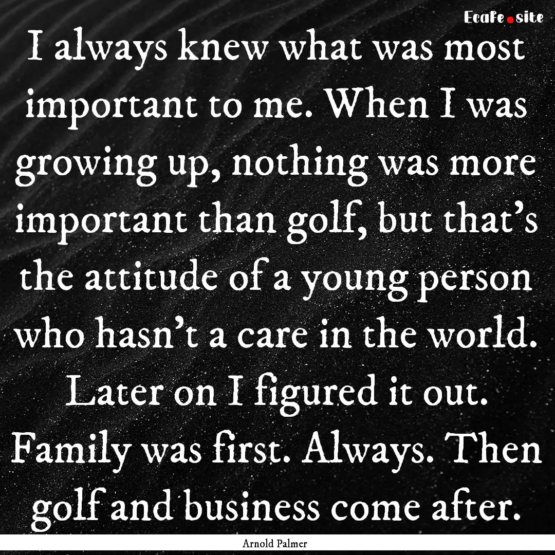 I always knew what was most important to.... : Quote by Arnold Palmer