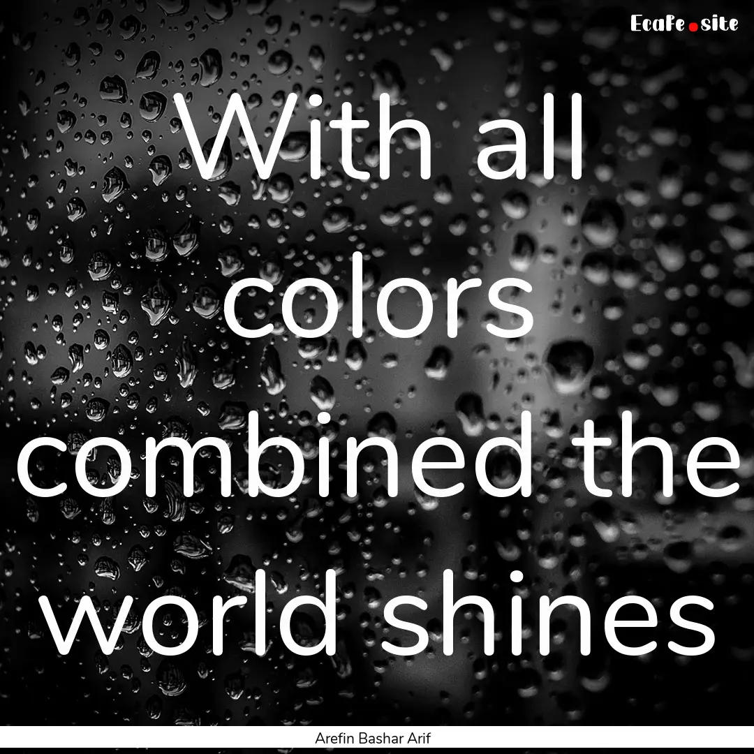 With all colors combined the world shines.... : Quote by Arefin Bashar Arif