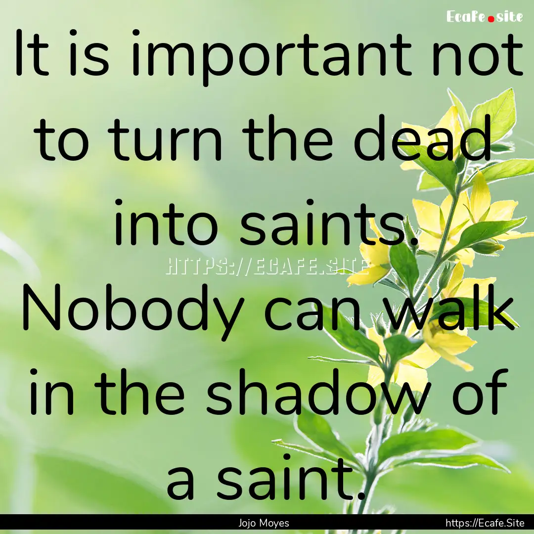 It is important not to turn the dead into.... : Quote by Jojo Moyes