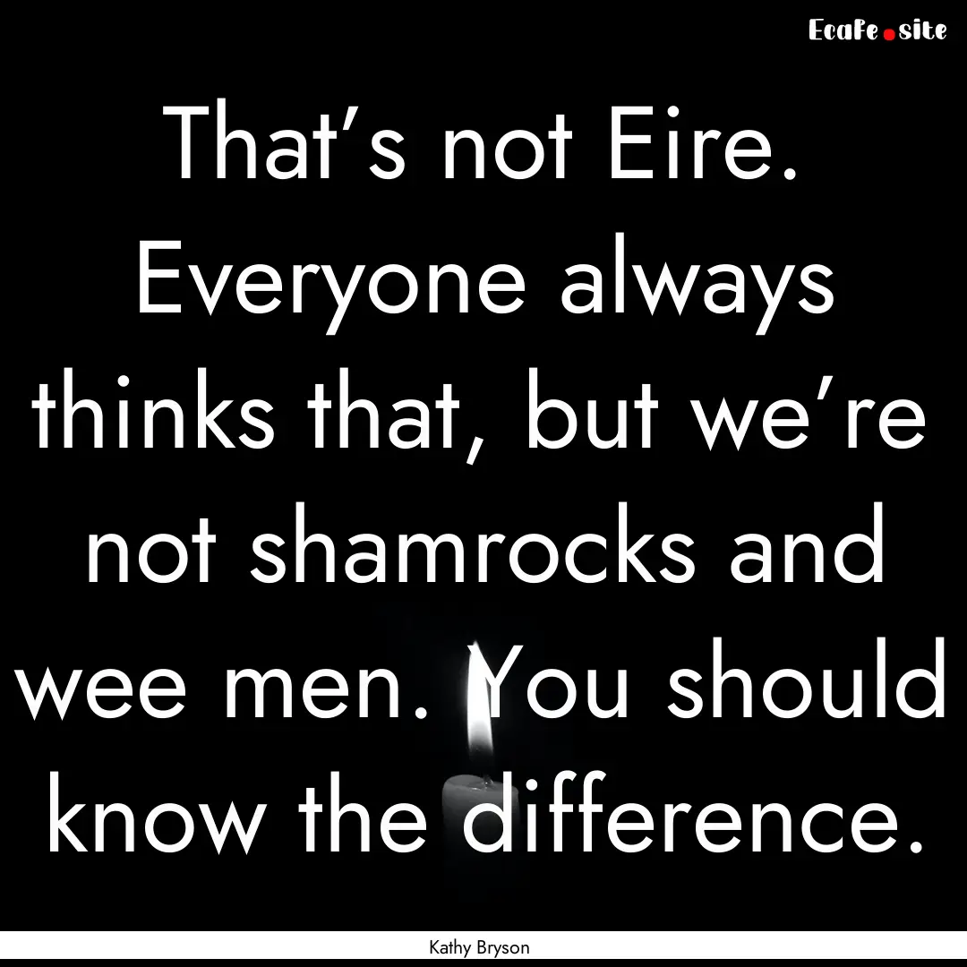 That’s not Eire. Everyone always thinks.... : Quote by Kathy Bryson