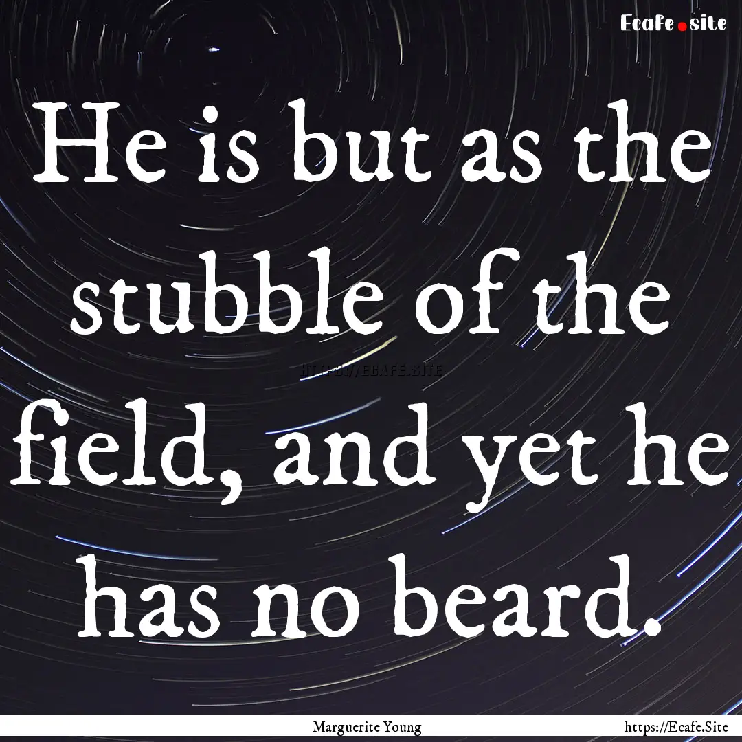 He is but as the stubble of the field, and.... : Quote by Marguerite Young