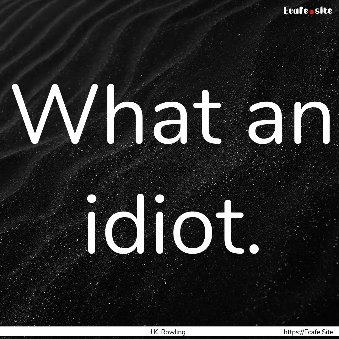 What an idiot. : Quote by J.K. Rowling