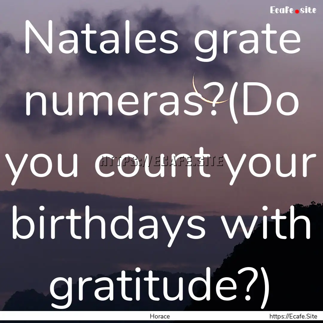 Natales grate numeras?(Do you count your.... : Quote by Horace